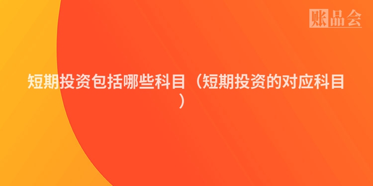 短期投资包括哪些科目（短期投资的对应科目）