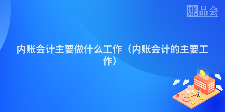 内账会计主要做什么工作（内账会计的主要工作）