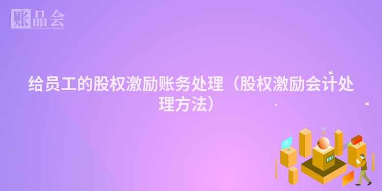 给员工的股权激励账务处理（股权激励会计处理方法）