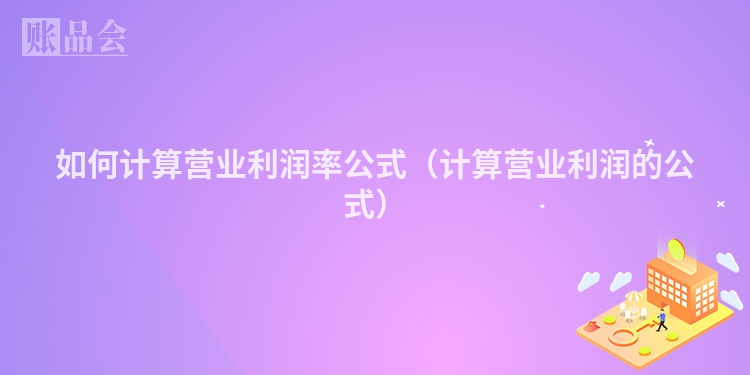如何计算营业利润率公式（计算营业利润的公式）