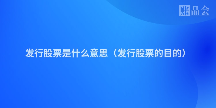 发行股票是什么意思（发行股票的目的）