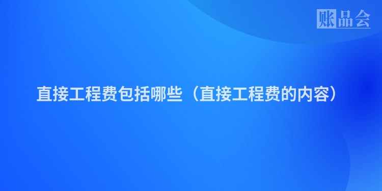 直接工程费包括哪些（直接工程费的内容）