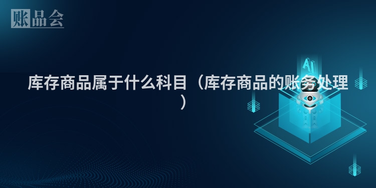 库存商品属于什么科目（库存商品的账务处理）