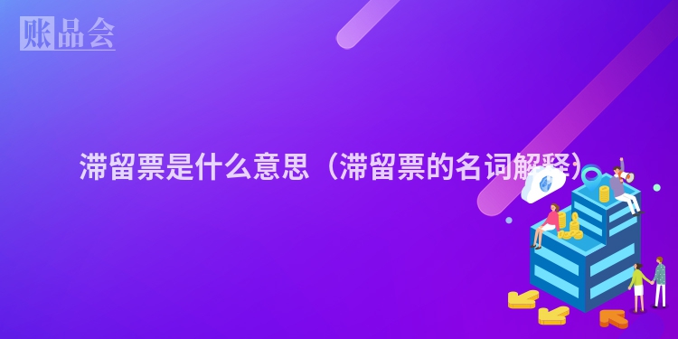 滞留票是什么意思（滞留票的名词解释）