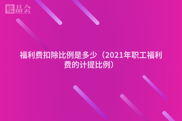 福利费扣除比例是多少（2021年职工福利费的计提比例）