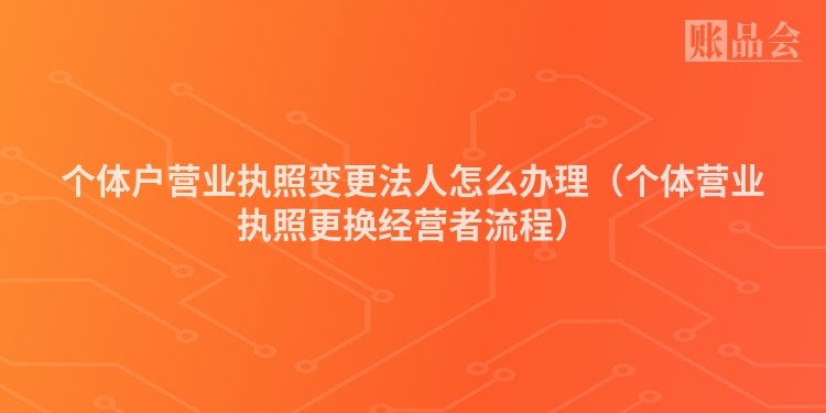 个体户营业执照变更法人怎么办理（个体营业执照更换经营者流程）