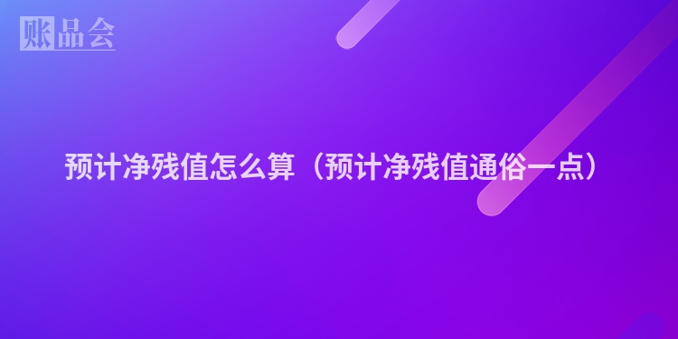 预计净残值怎么算（预计净残值通俗一点）