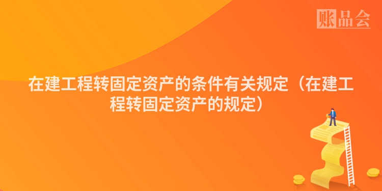 在建工程转固定资产的条件有关规定（在建工程转固定资产的规定）
