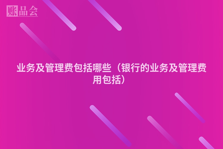 业务及管理费包括哪些（银行的业务及管理费用包括）
