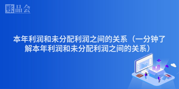 本年利润和未分配利润之间的关系（一分钟了解本年利润和未分配利润之间的关系）