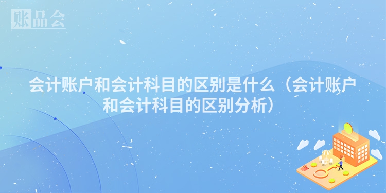会计账户和会计科目的区别是什么（会计账户和会计科目的区别分析）