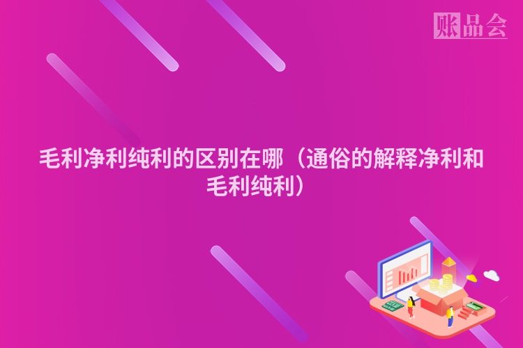 毛利净利纯利的区别在哪（通俗的解释净利和毛利纯利）