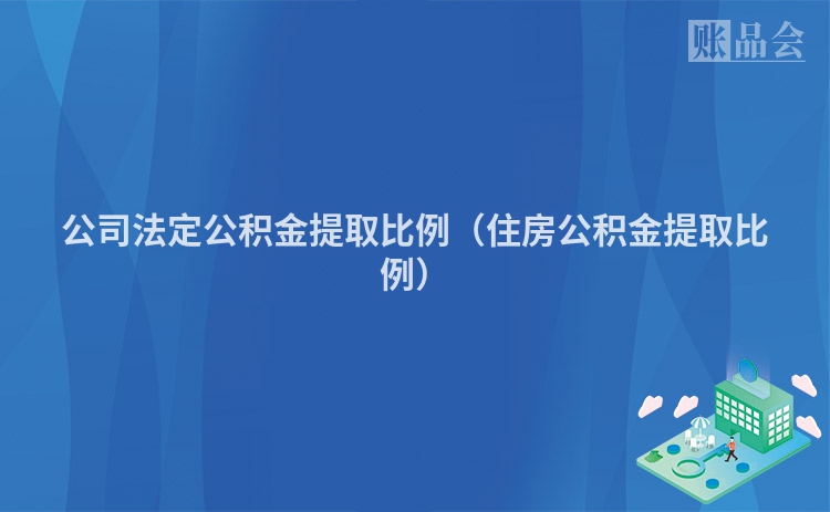 公司法定公积金提取比例（住房公积金提取比例）