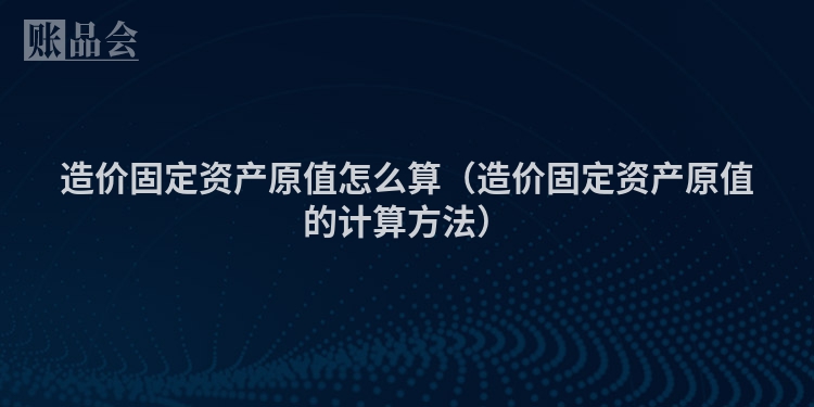 造价固定资产原值怎么算（造价固定资产原值的计算方法）