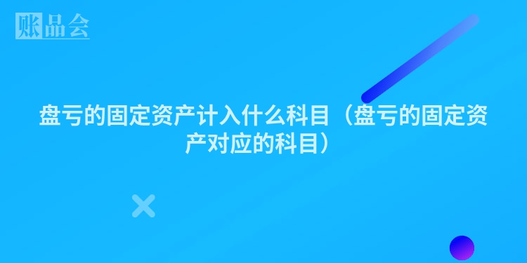 盘亏的固定资产计入什么科目（盘亏的固定资产对应的科目）