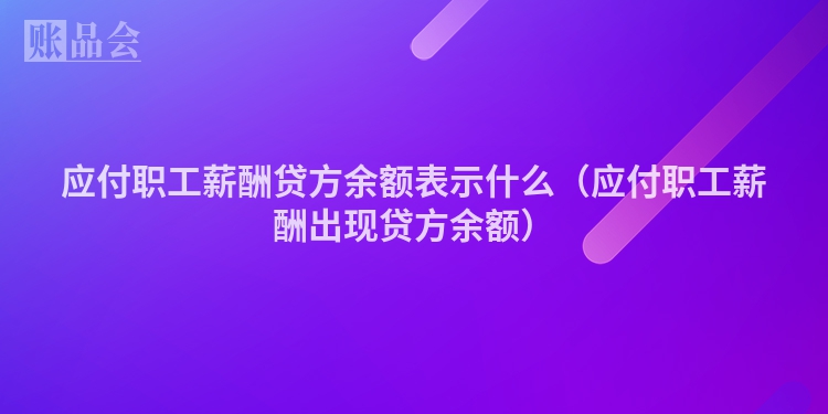 应付职工薪酬贷方余额表示什么（应付职工薪酬出现贷方余额）