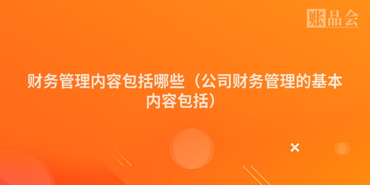 财务管理内容包括哪些（公司财务管理的基本内容包括）