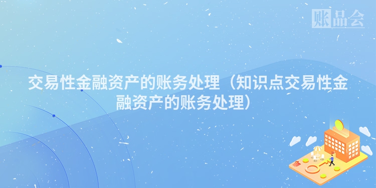 交易性金融资产的账务处理（知识点交易性金融资产的账务处理）