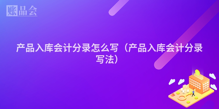 产品入库会计分录怎么写（产品入库会计分录写法）