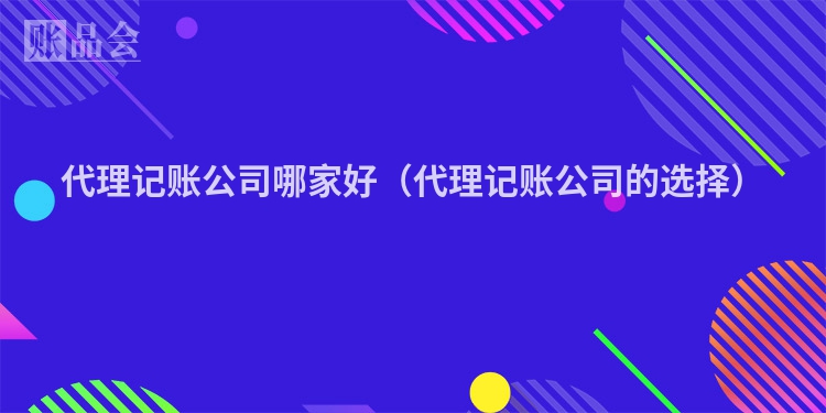 代理记账公司哪家好（代理记账公司的选择）