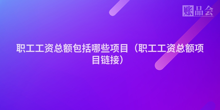 职工工资总额包括哪些项目（职工工资总额项目链接）