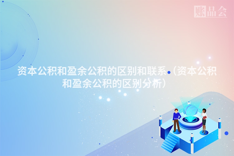 资本公积和盈余公积的区别和联系（资本公积和盈余公积的区别分析）