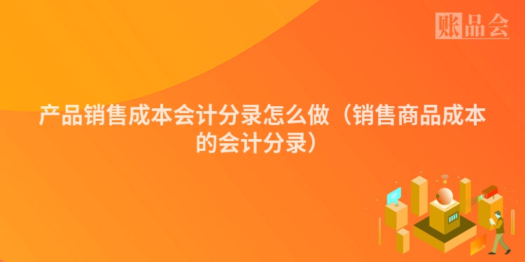 产品销售成本会计分录怎么做（销售商品成本的会计分录）