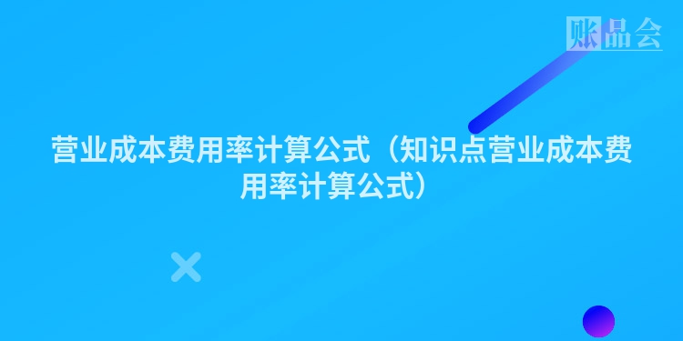 营业成本费用率计算公式（知识点营业成本费用率计算公式）