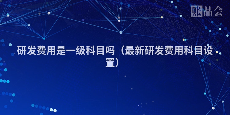 研发费用是一级科目吗（最新研发费用科目设置）