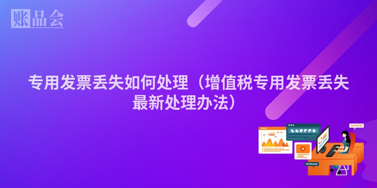 专用发票丢失如何处理（增值税专用发票丢失最新处理办法）
