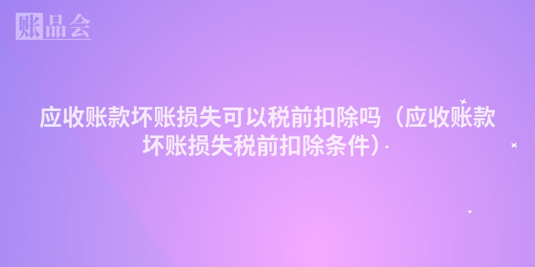 应收账款坏账损失可以税前扣除吗（应收账款坏账损失税前扣除条件）