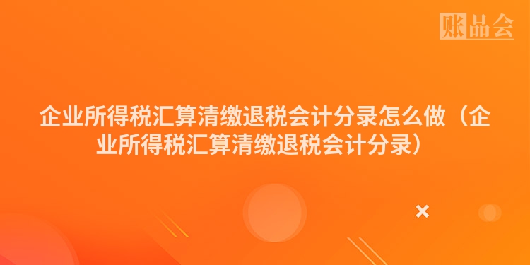 企业所得税汇算清缴退税会计分录怎么做（企业所得税汇算清缴退税会计分录）