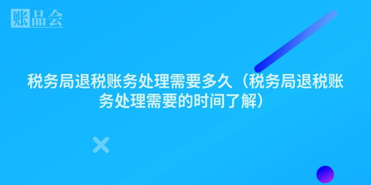 税务局退税账务处理需要多久（税务局退税账务处理需要的时间了解）