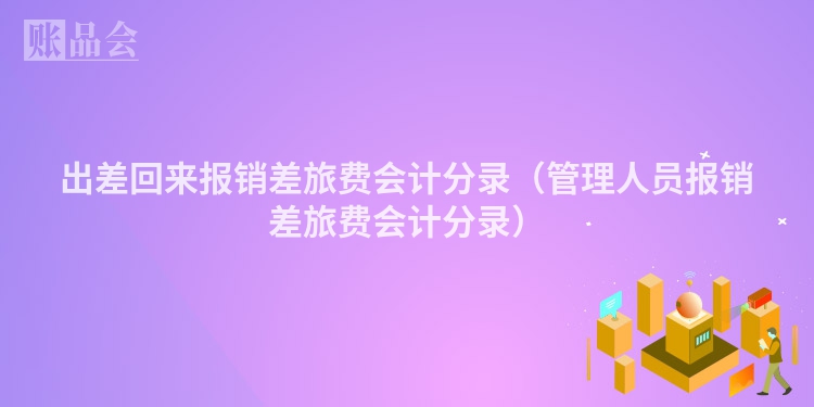 出差回来报销差旅费会计分录（管理人员报销差旅费会计分录）