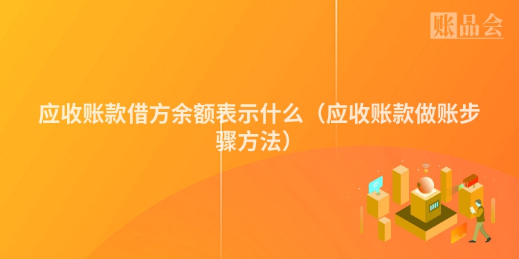 应收账款借方余额表示什么（应收账款做账步骤方法）