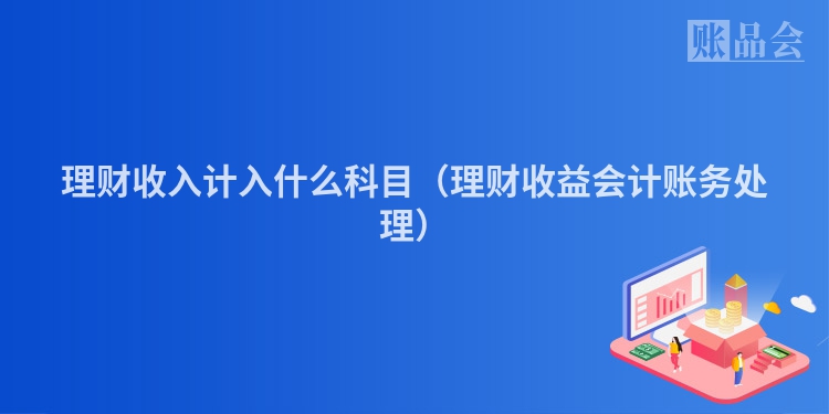 理财收入计入什么科目（理财收益会计账务处理）