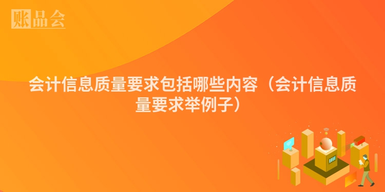 会计信息质量要求包括哪些内容（会计信息质量要求举例子）