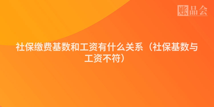 社保缴费基数和工资有什么关系（社保基数与工资不符）