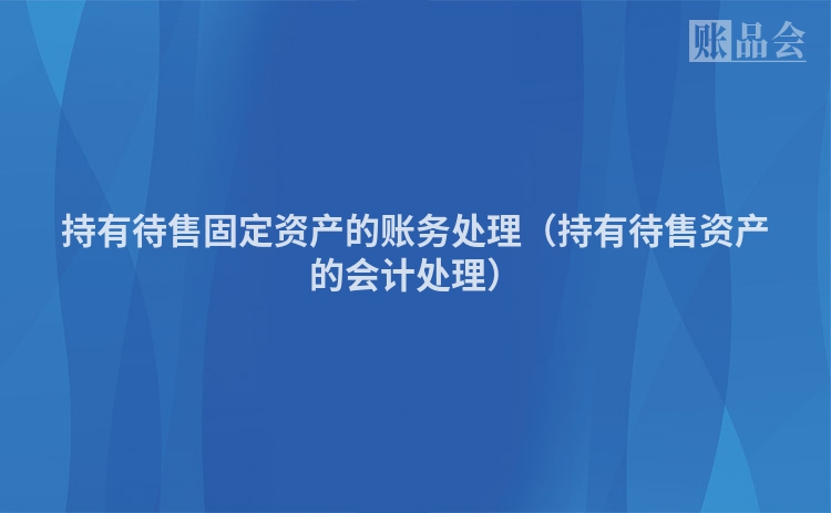 持有待售固定资产的账务处理（持有待售资产的会计处理）
