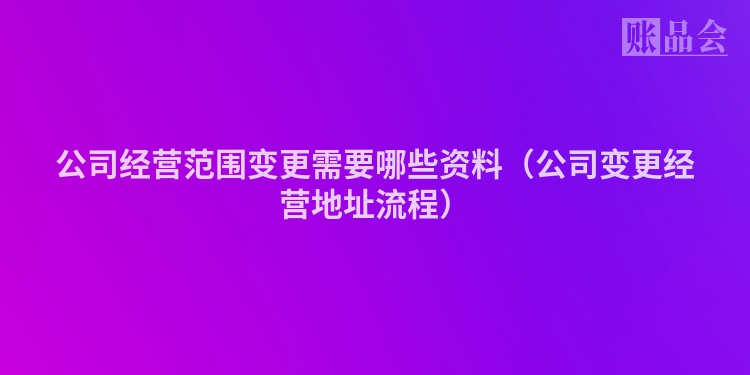 公司经营范围变更需要哪些资料（公司变更经营地址流程）