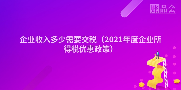 企业收入多少需要交税（2021年度企业所得税优惠政策）