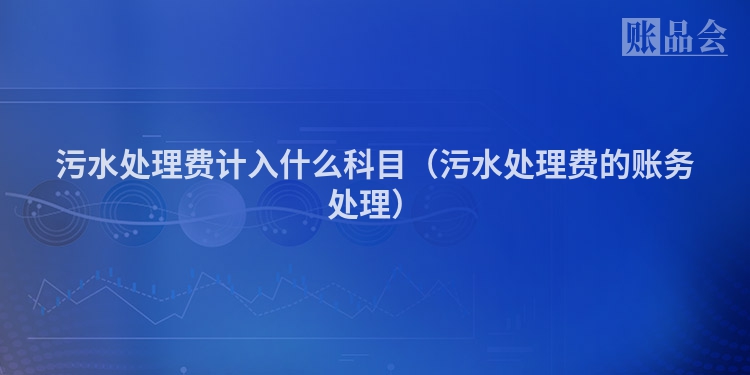 污水处理费计入什么科目（污水处理费的账务处理）
