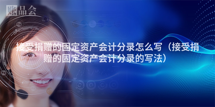 接受捐赠的固定资产会计分录怎么写（接受捐赠的固定资产会计分录的写法）