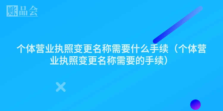 个体营业执照变更名称需要什么手续（个体营业执照变更名称需要的手续）