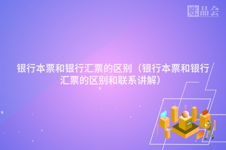 银行本票和银行汇票的区别（银行本票和银行汇票的区别和联系讲解）