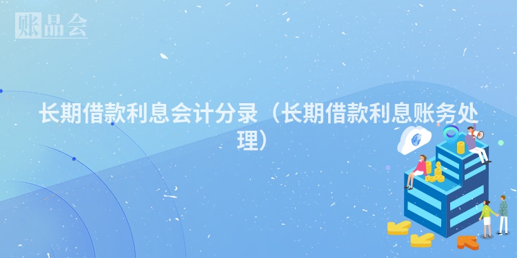 长期借款利息会计分录（长期借款利息账务处理）