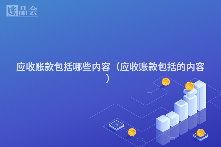 应收账款包括哪些内容（应收账款包括的内容）