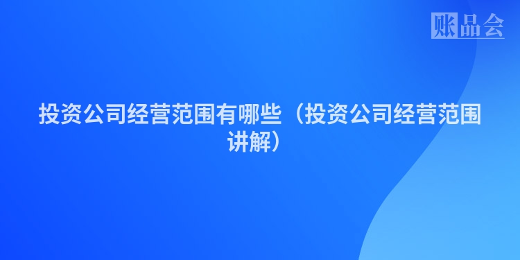 投资公司经营范围有哪些（投资公司经营范围讲解）