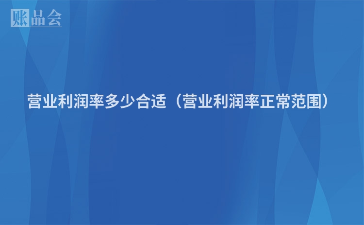 营业利润率多少合适（营业利润率正常范围）