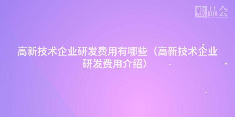 高新技术企业研发费用有哪些（高新技术企业研发费用介绍）